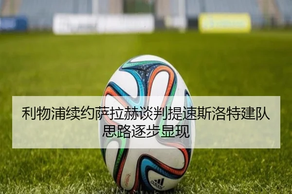 利物浦续约萨拉赫谈判提速斯洛特建队思路逐步显现