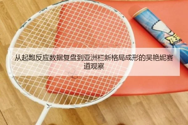 从起跑反应数据复盘到亚洲栏新格局成形的吴艳妮赛道观察